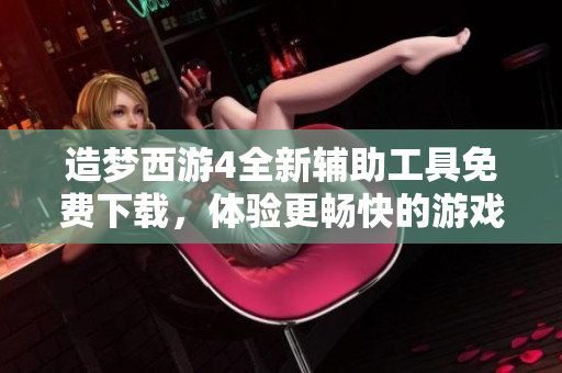造梦西游4全新辅助工具免费下载，体验更畅快的游戏乐趣