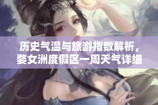 历史气温与旅游指数解析，婺女洲度假区一周天气详细预报