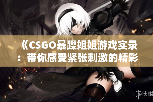 《CSGO暴躁姐姐游戏实录：带你感受紧张刺激的精彩时刻》