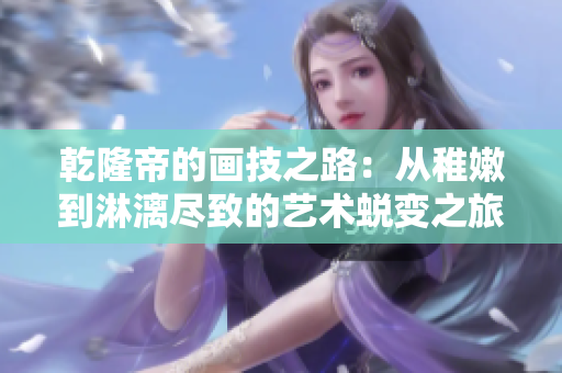 乾隆帝的画技之路：从稚嫩到淋漓尽致的艺术蜕变之旅