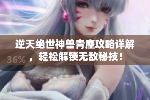 逆天绝世神兽青麈攻略详解，轻松解锁无敌秘技！