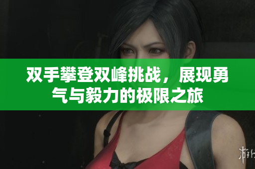 双手攀登双峰挑战，展现勇气与毅力的极限之旅