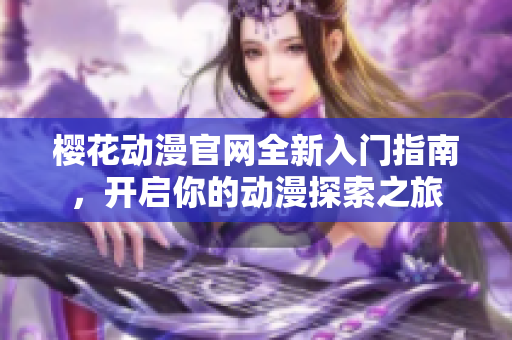 樱花动漫官网全新入门指南，开启你的动漫探索之旅