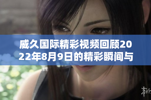 威久国际精彩视频回顾2022年8月9日的精彩瞬间与亮点解析