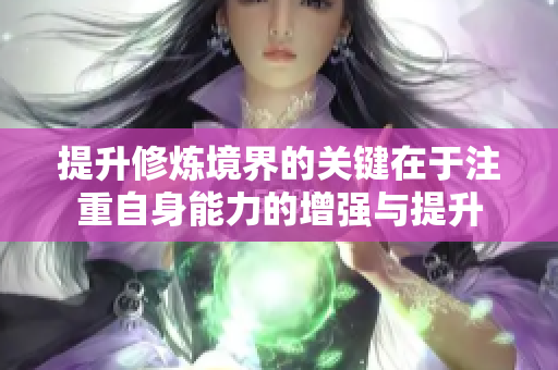 提升修炼境界的关键在于注重自身能力的增强与提升