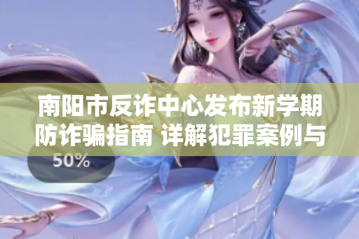 南阳市反诈中心发布新学期防诈骗指南 详解犯罪案例与应对措施