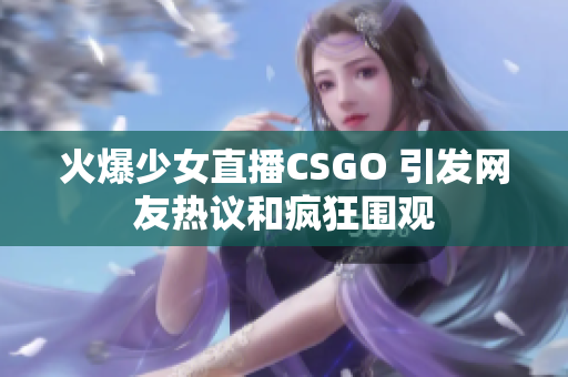 火爆少女直播CSGO 引发网友热议和疯狂围观