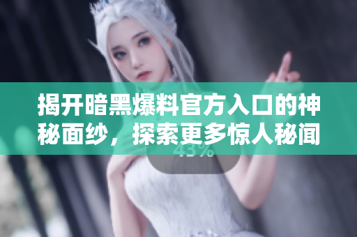 揭开暗黑爆料官方入口的神秘面纱，探索更多惊人秘闻