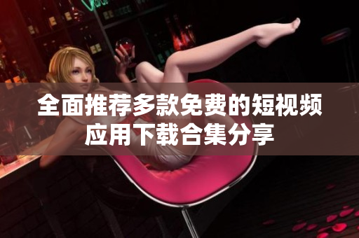全面推荐多款免费的短视频应用下载合集分享