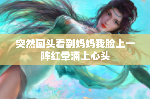 突然回头看到妈妈我脸上一阵红晕涌上心头
