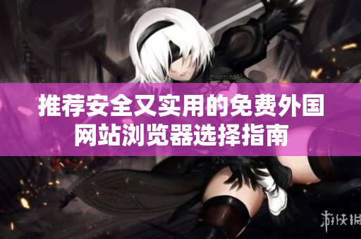 推荐安全又实用的免费外国网站浏览器选择指南