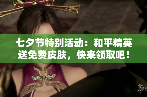 七夕节特别活动：和平精英送免费皮肤，快来领取吧！