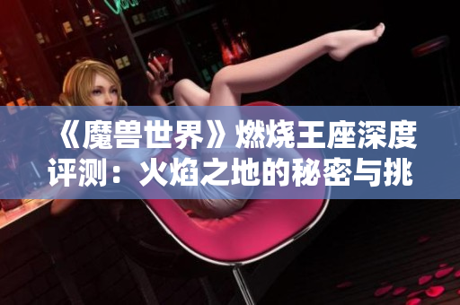 《魔兽世界》燃烧王座深度评测：火焰之地的秘密与挑战