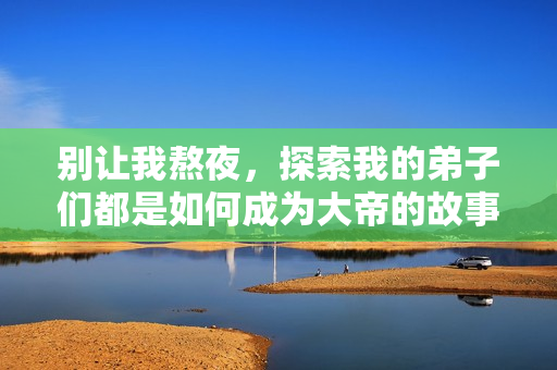 别让我熬夜，探索我的弟子们都是如何成为大帝的故事