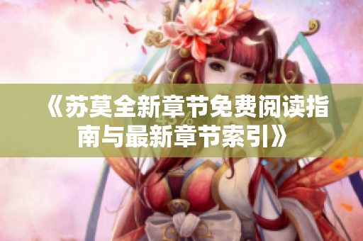 《苏莫全新章节免费阅读指南与最新章节索引》