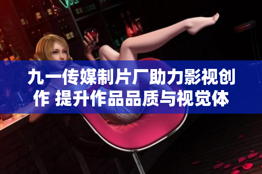九一传媒制片厂助力影视创作 提升作品品质与视觉体验