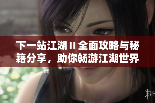 下一站江湖Ⅱ全面攻略与秘籍分享，助你畅游江湖世界