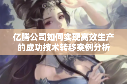 亿腾公司如何实现高效生产的成功技术转移案例分析