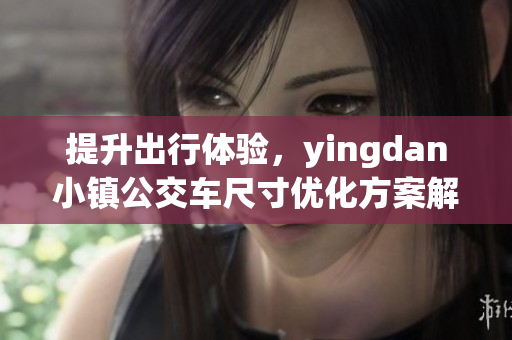 提升出行体验，yingdan小镇公交车尺寸优化方案解析