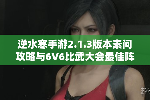 逆水寒手游2.1.3版本素问攻略与6V6比武大会最佳阵容推荐