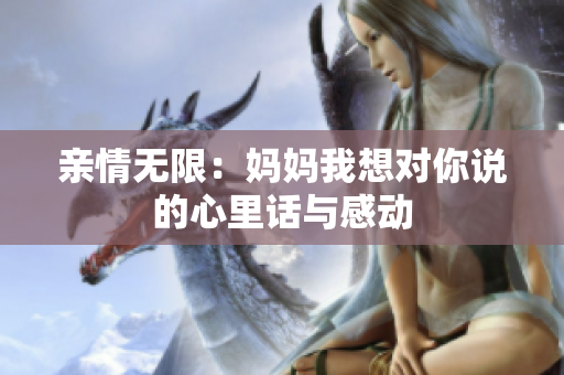 亲情无限：妈妈我想对你说的心里话与感动