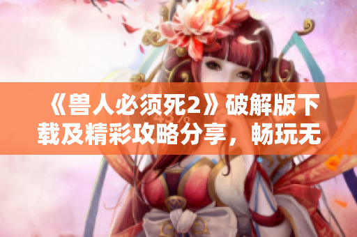 《兽人必须死2》破解版下载及精彩攻略分享，畅玩无阻！
