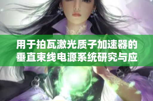 用于拍瓦激光质子加速器的垂直束线电源系统研究与应用探索