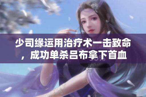 少司缘运用治疗术一击致命，成功单杀吕布拿下首血