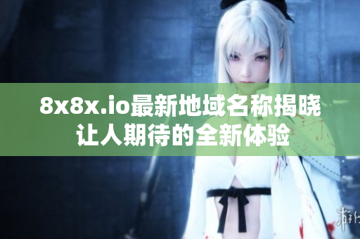 8x8x.io最新地域名称揭晓 让人期待的全新体验