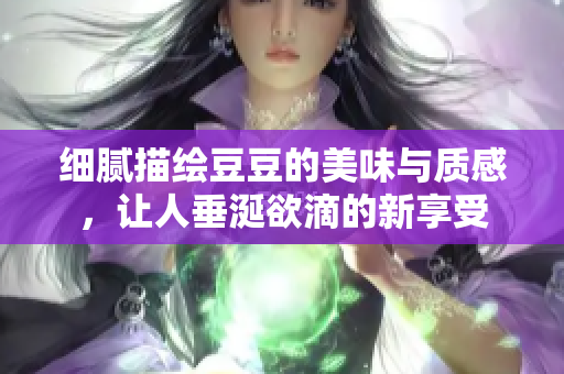 细腻描绘豆豆的美味与质感，让人垂涎欲滴的新享受