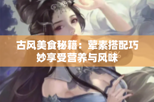 古风美食秘籍：荤素搭配巧妙享受营养与风味