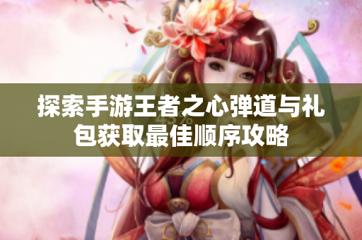 探索手游王者之心弹道与礼包获取最佳顺序攻略
