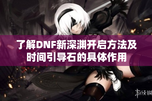 了解DNF新深渊开启方法及时间引导石的具体作用