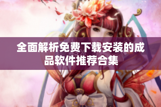 全面解析免费下载安装的成品软件推荐合集