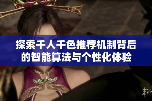 探索千人千色推荐机制背后的智能算法与个性化体验