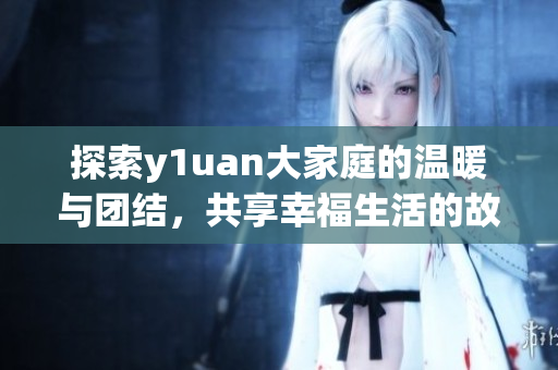 探索y1uan大家庭的温暖与团结，共享幸福生活的故事