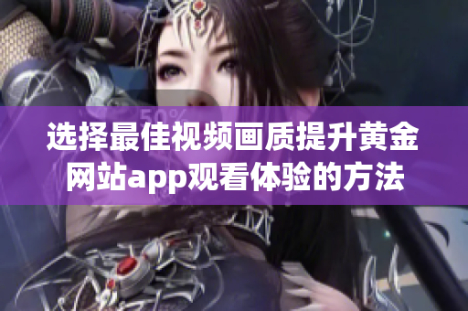 选择最佳视频画质提升黄金网站app观看体验的方法
