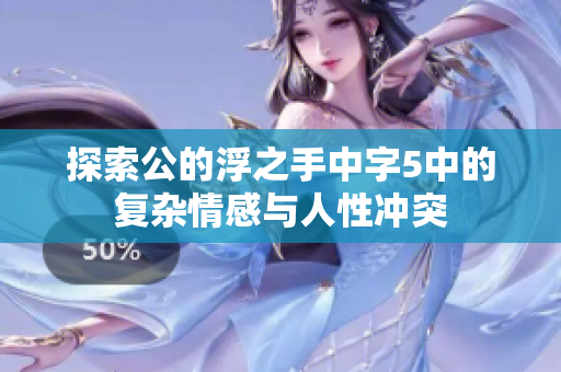 探索公的浮之手中字5中的复杂情感与人性冲突