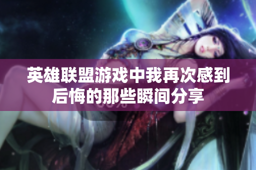 英雄联盟游戏中我再次感到后悔的那些瞬间分享
