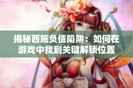 揭秘西施负债陷阱：如何在游戏中找到关键解锁位置