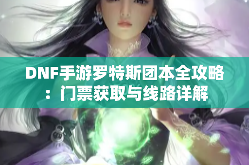 DNF手游罗特斯团本全攻略：门票获取与线路详解