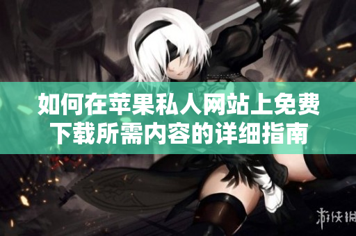 如何在苹果私人网站上免费下载所需内容的详细指南