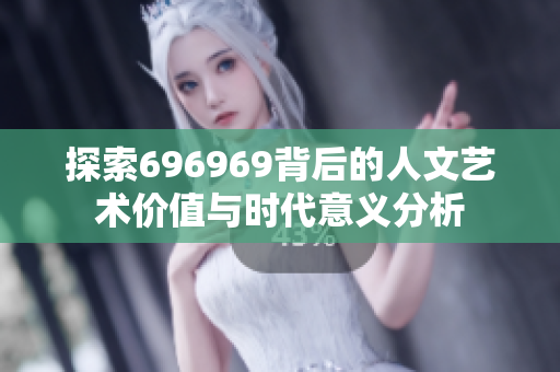 探索696969背后的人文艺术价值与时代意义分析