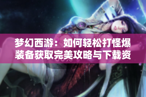 梦幻西游：如何轻松打怪爆装备获取完美攻略与下载资源分享