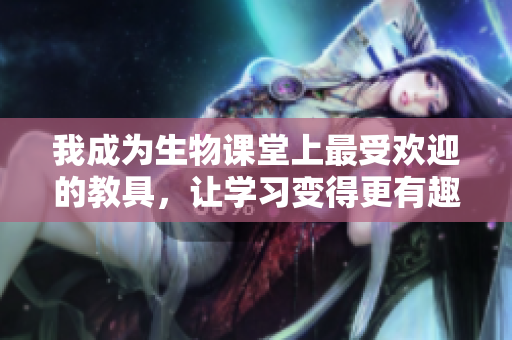 我成为生物课堂上最受欢迎的教具，让学习变得更有趣