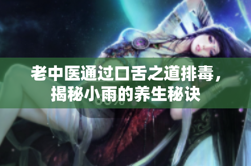 老中医通过口舌之道排毒，揭秘小雨的养生秘诀
