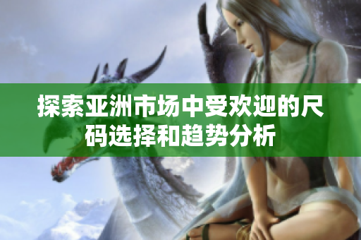 探索亚洲市场中受欢迎的尺码选择和趋势分析