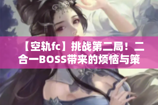 【空轨fc】挑战第二局！二合一BOSS带来的烦恼与策略解析