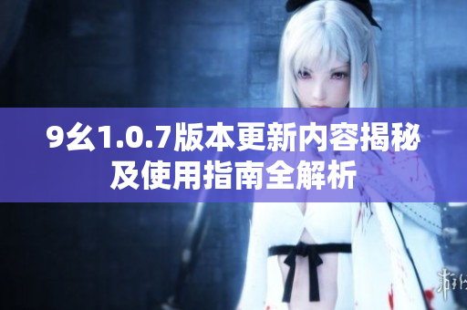 9幺1.0.7版本更新内容揭秘及使用指南全解析