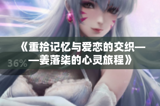 《重拾记忆与爱恋的交织——姜落柒的心灵旅程》